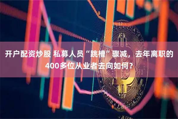 开户配资炒股 私募人员“跳槽”骤减，去年离职的400多位从业者去向如何？