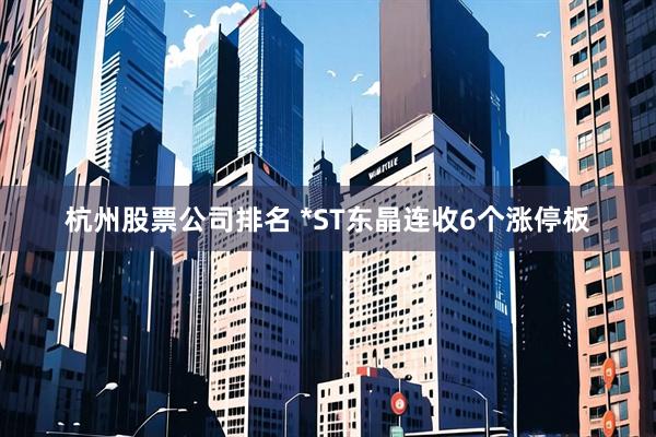 杭州股票公司排名 *ST东晶连收6个涨停板