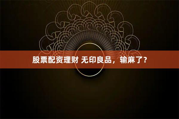 股票配资理财 无印良品，输麻了？