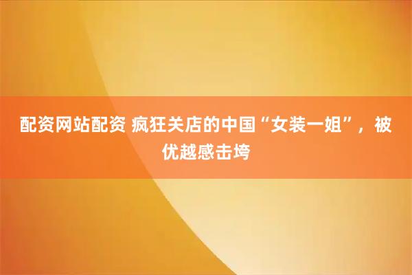 配资网站配资 疯狂关店的中国“女装一姐”，被优越感击垮