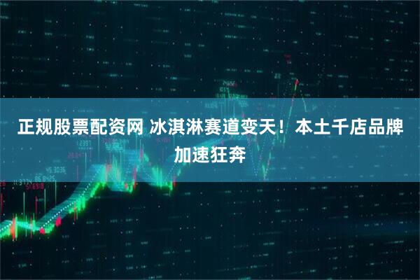 正规股票配资网 冰淇淋赛道变天！本土千店品牌加速狂奔