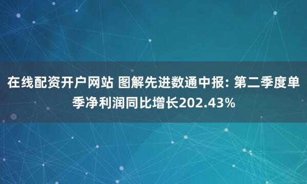 在线配资开户网站 图解先进数通中报: 第二季度单季净利润同比增长202.43%