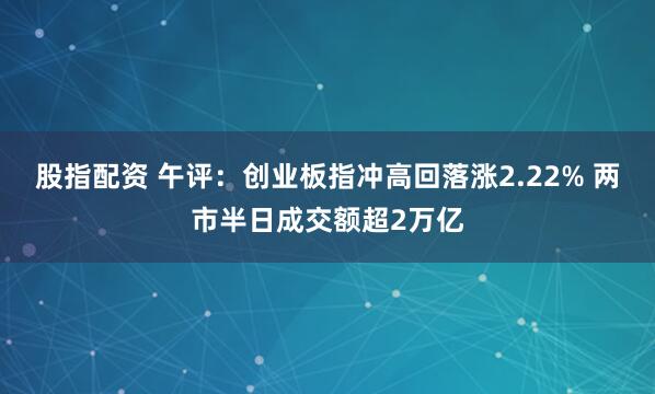 股指配资 午评：创业板指冲高回落涨2.22% 两市半日成交额超2万亿