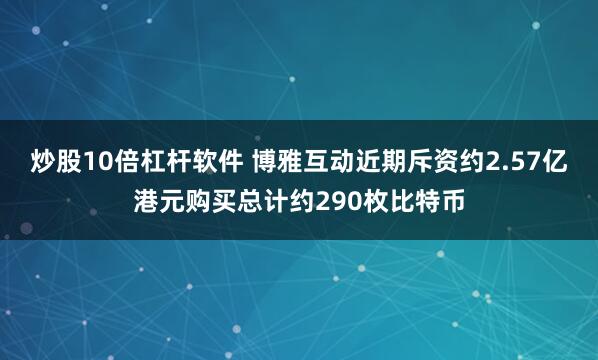 炒股10倍杠杆软件 博雅互动近期斥资约2.57亿港元购买总计约290枚比特币