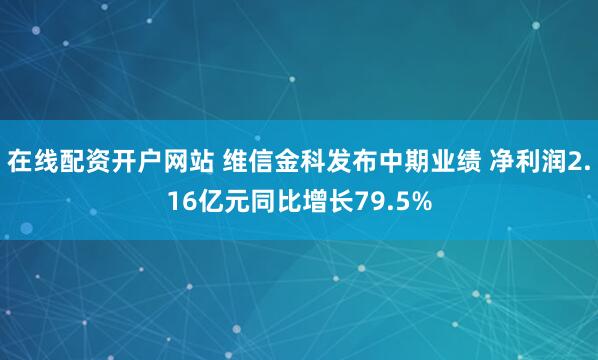 在线配资开户网站 维信金科发布中期业绩 净利润2.16亿元同比增长79.5%