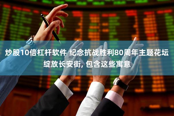 炒股10倍杠杆软件 纪念抗战胜利80周年主题花坛绽放长安街, 包含这些寓意