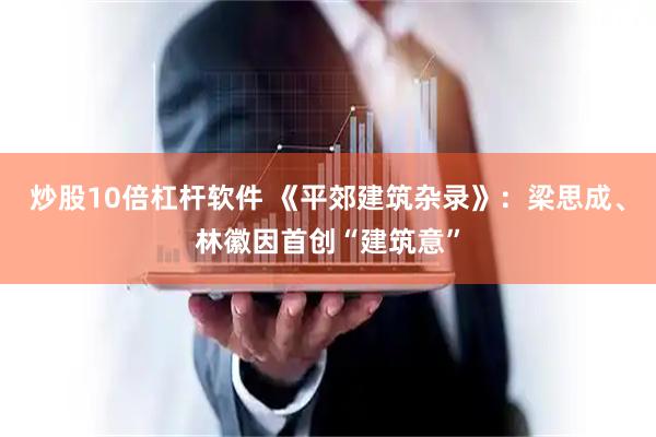 炒股10倍杠杆软件 《平郊建筑杂录》：梁思成、林徽因首创“建筑意”