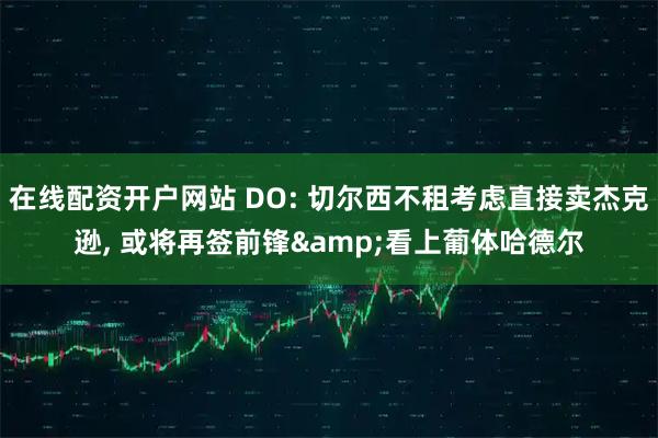 在线配资开户网站 DO: 切尔西不租考虑直接卖杰克逊, 或将再签前锋&看上葡体哈德尔