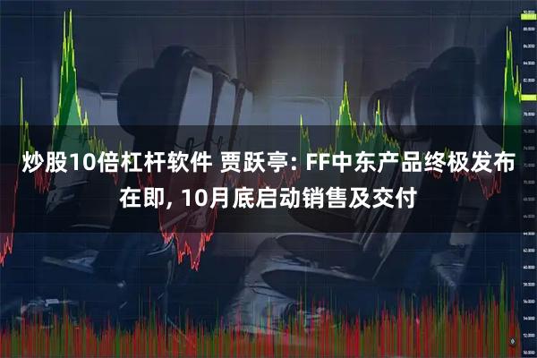 炒股10倍杠杆软件 贾跃亭: FF中东产品终极发布在即, 10月底启动销售及交付