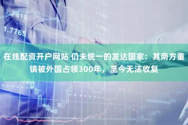 在线配资开户网站 仍未统一的发达国家：其南方重镇被外国占领300年，至今无法收复