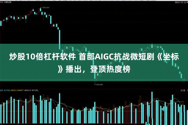 炒股10倍杠杆软件 首部AIGC抗战微短剧《坐标》播出，登顶热度榜