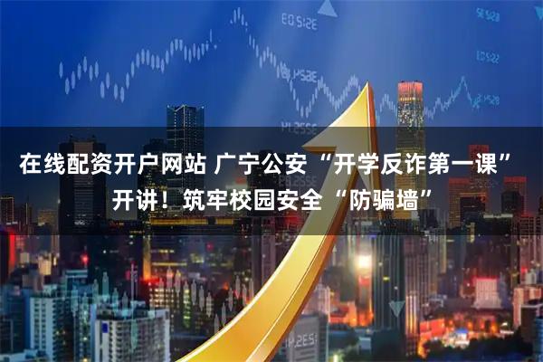 在线配资开户网站 广宁公安 “开学反诈第一课” 开讲！筑牢校园安全 “防骗墙”