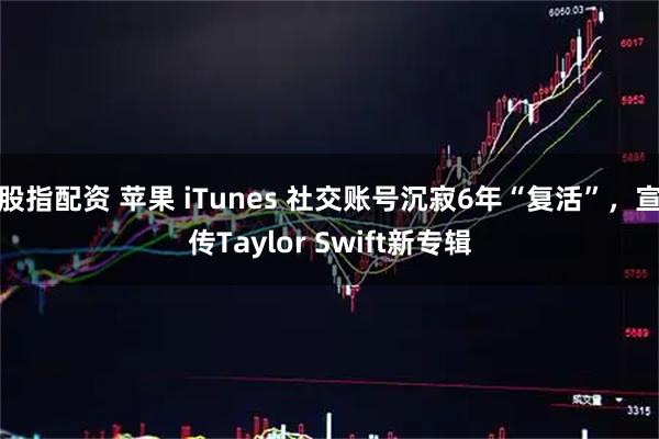 股指配资 苹果 iTunes 社交账号沉寂6年“复活”，宣传Taylor Swift新专辑