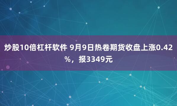 炒股10倍杠杆软件 9月9日热卷期货收盘上涨0.42%，报3349元
