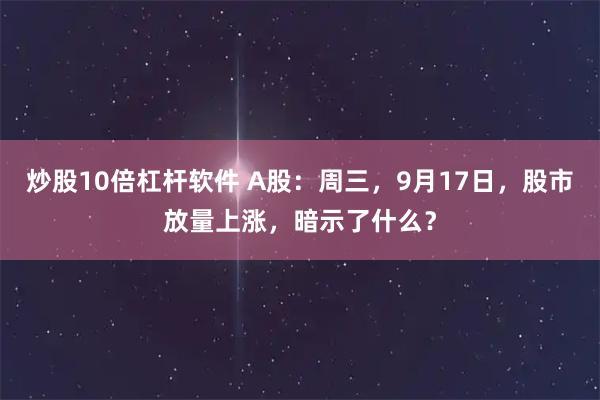 炒股10倍杠杆软件 A股：周三，9月17日，股市放量上涨，暗示了什么？
