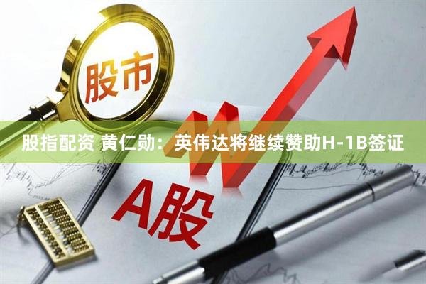股指配资 黄仁勋：英伟达将继续赞助H-1B签证