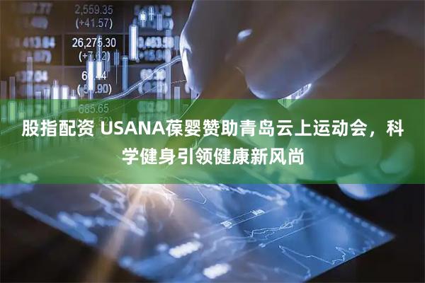 股指配资 USANA葆婴赞助青岛云上运动会,科学健身引领健康新风尚