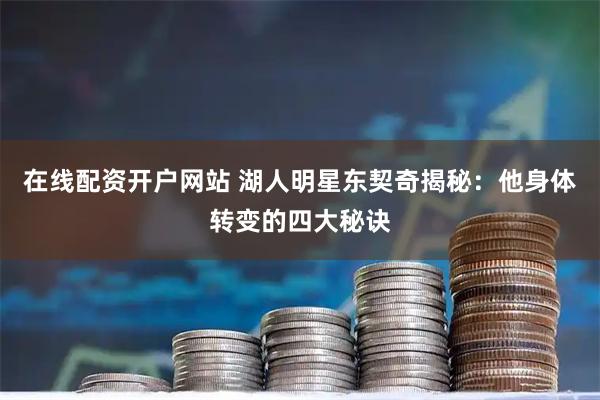 在线配资开户网站 湖人明星东契奇揭秘：他身体转变的四大秘诀