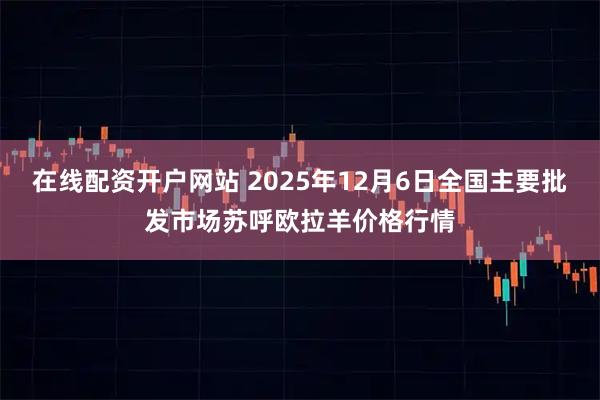 在线配资开户网站 2025年12月6日全国主要批发市场苏呼欧拉羊价格行情