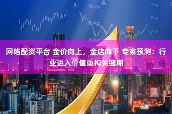 网络配资平台 金价向上，金店向下 专家预测：行业进入价值重构关键期
