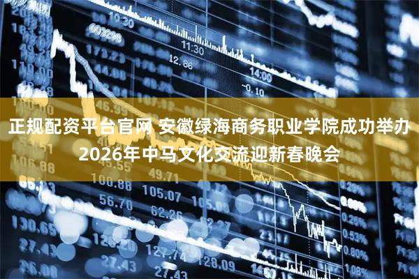 正规配资平台官网 安徽绿海商务职业学院成功举办2026年中马文化交流迎新春晚会