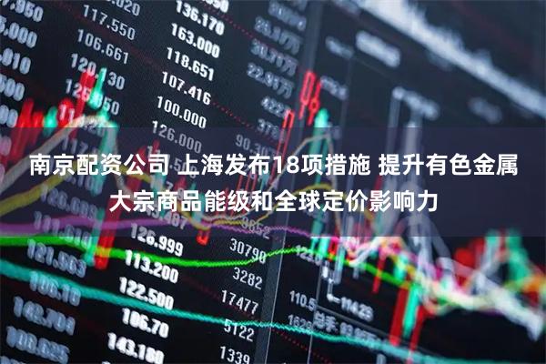 南京配资公司 上海发布18项措施 提升有色金属大宗商品能级和全球定价影响力