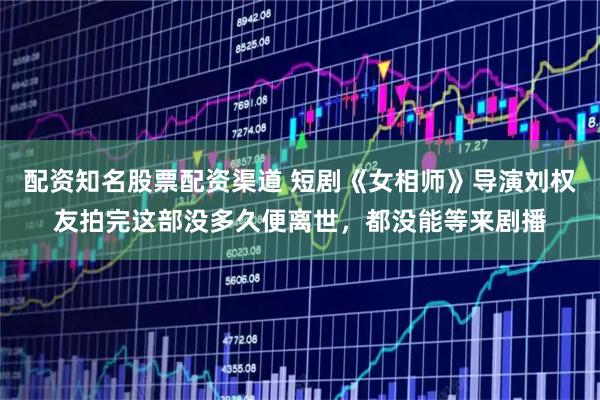 配资知名股票配资渠道 短剧《女相师》导演刘权友拍完这部没多久便离世，都没能等来剧播