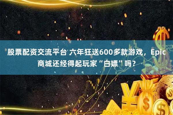 股票配资交流平台 六年狂送600多款游戏，Epic商城还经得起玩家“白嫖”吗？