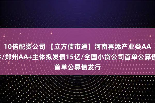 10倍配资公司 【立方债市通】河南再添产业类AA+主体/郑州AA+主体拟发债15亿/全国小贷公司首单公募债发行