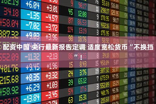 配资中国 央行最新报告定调 适度宽松货币“不换挡”！