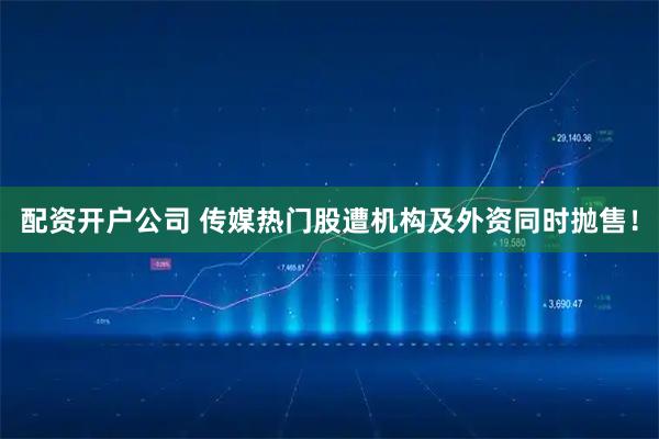 配资开户公司 传媒热门股遭机构及外资同时抛售！