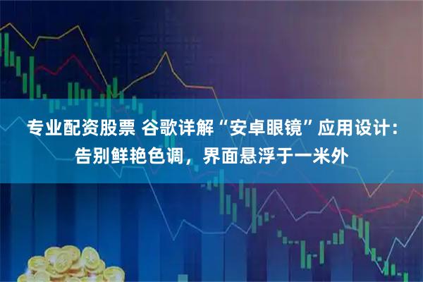 专业配资股票 谷歌详解“安卓眼镜”应用设计:告别鲜艳色调,界面悬浮于一米外