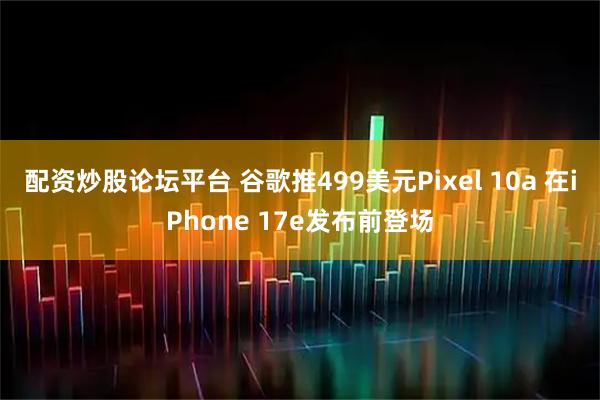 配资炒股论坛平台 谷歌推499美元Pixel 10a 在iPhone 17e发布前登场