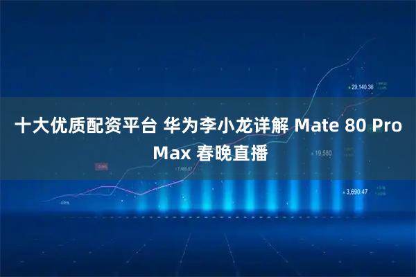 十大优质配资平台 华为李小龙详解 Mate 80 Pro Max 春晚直播
