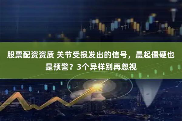 股票配资资质 关节受损发出的信号，晨起僵硬也是预警？3个异样别再忽视