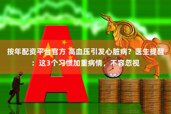 按年配资平台官方 高血压引发心脏病?医生提醒:这3个习惯加重病情,不容忽视