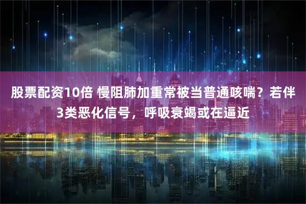 股票配资10倍 慢阻肺加重常被当普通咳喘?若伴3类恶化信号,呼吸衰竭或在逼近