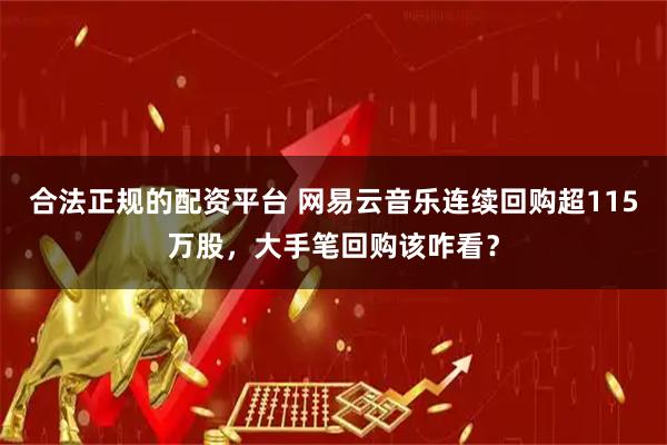 合法正规的配资平台 网易云音乐连续回购超115万股，大手笔回购该咋看？