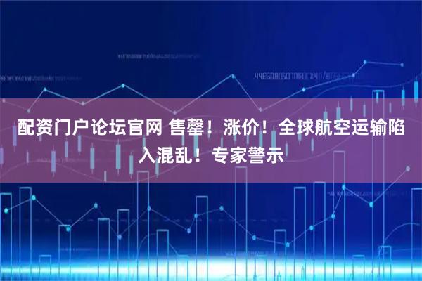 配资门户论坛官网 售罄！涨价！全球航空运输陷入混乱！专家警示