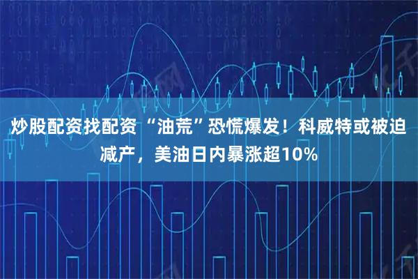 炒股配资找配资 “油荒”恐慌爆发！科威特或被迫减产，美油日内暴涨超10%