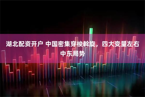 湖北配资开户 中国密集穿梭斡旋，四大变量左右中东局势