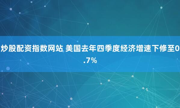炒股配资指数网站 美国去年四季度经济增速下修至0.7%