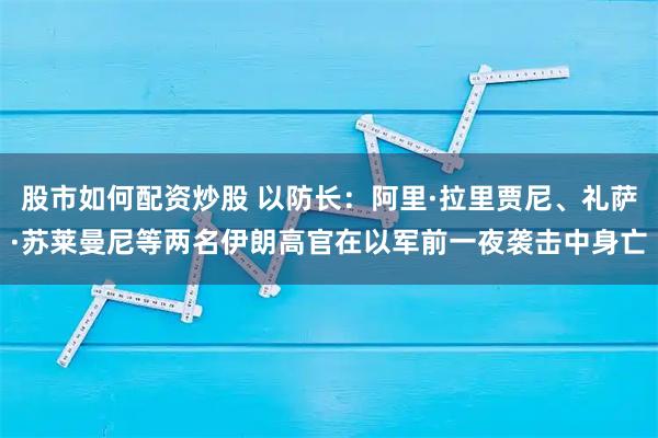 股市如何配资炒股 以防长：阿里·拉里贾尼、礼萨·苏莱曼尼等两名伊朗高官在以军前一夜袭击中身亡
