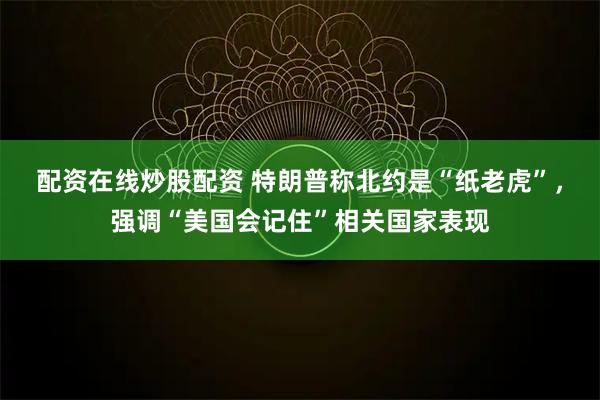 配资在线炒股配资 特朗普称北约是“纸老虎”,强调“美国会记住”相关国家表现