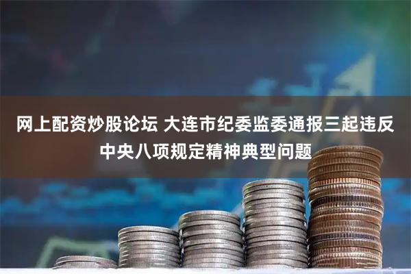 网上配资炒股论坛 大连市纪委监委通报三起违反中央八项规定精神典型问题