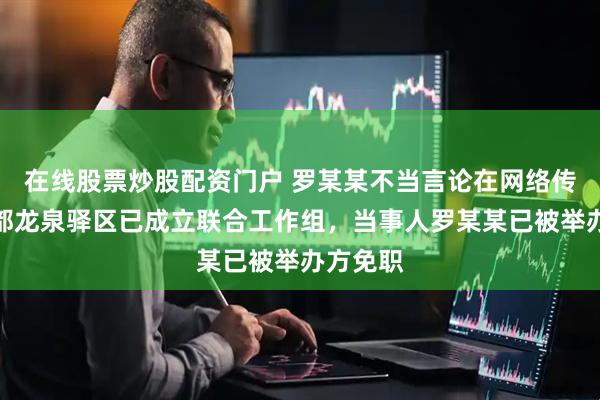 在线股票炒股配资门户 罗某某不当言论在网络传播，成都龙泉驿区已成立联合工作组，当事人罗某某已被举办方免职