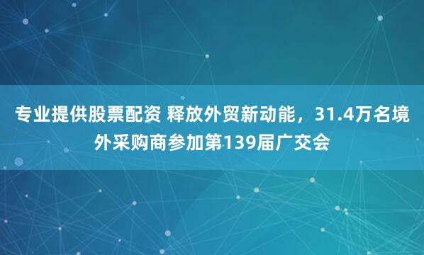 专业提供股票配资 释放外贸新动能，31.4万名境外采购商参加第139届广交会
