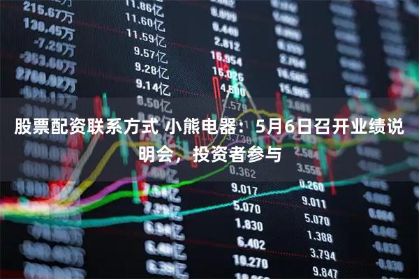 股票配资联系方式 小熊电器：5月6日召开业绩说明会，投资者参与