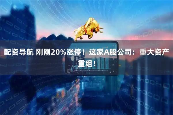 配资导航 刚刚20%涨停！这家A股公司：重大资产重组！