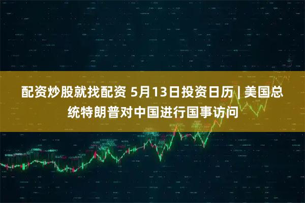 配资炒股就找配资 5月13日投资日历 | 美国总统特朗普对中国进行国事访问